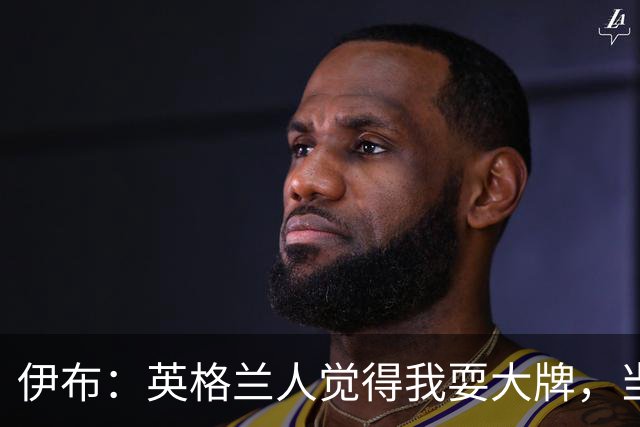 伊布：英格兰人觉得我耍大牌，当年送他们一个40米倒勾感觉太棒了