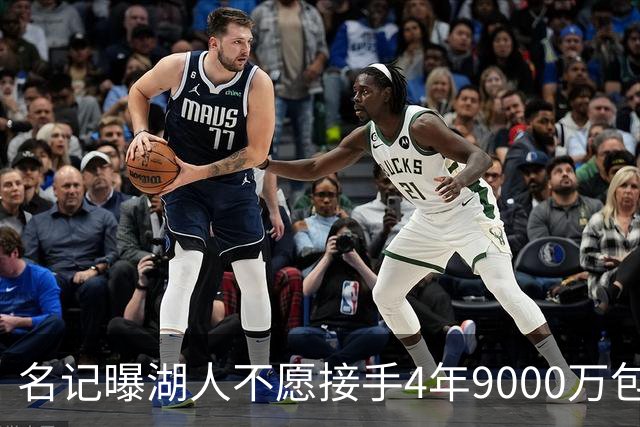 名记曝湖人不愿接手4年9000万包袱：东契奇前队友无缘联手