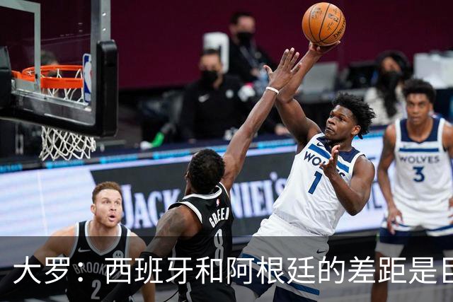 大罗：西班牙和阿根廷的差距是巨大的，后者有梅西也无力抗衡