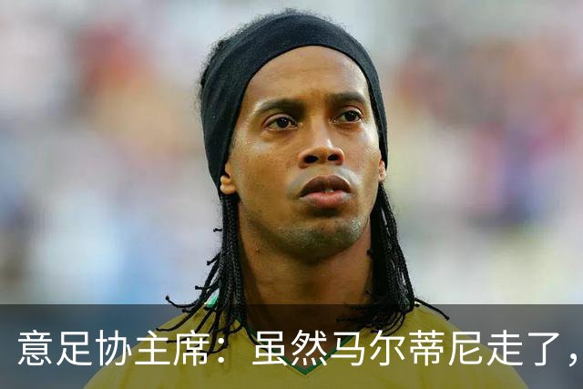 意足协主席：虽然马尔蒂尼走了，但他提出的发展路径没变