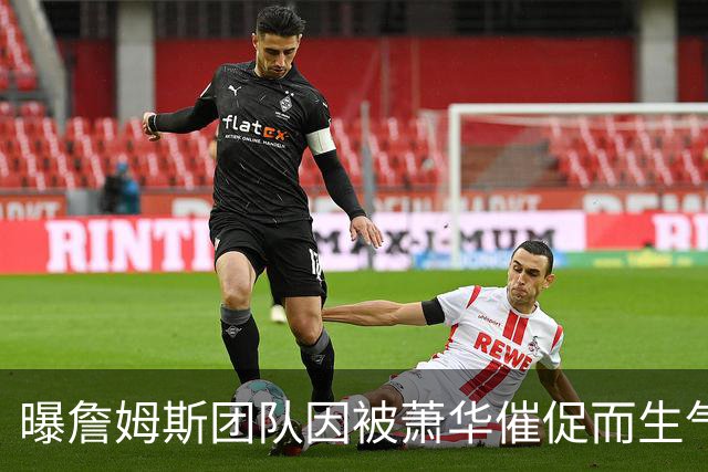 曝詹姆斯团队因被萧华催促而生气 暂时推迟官宣