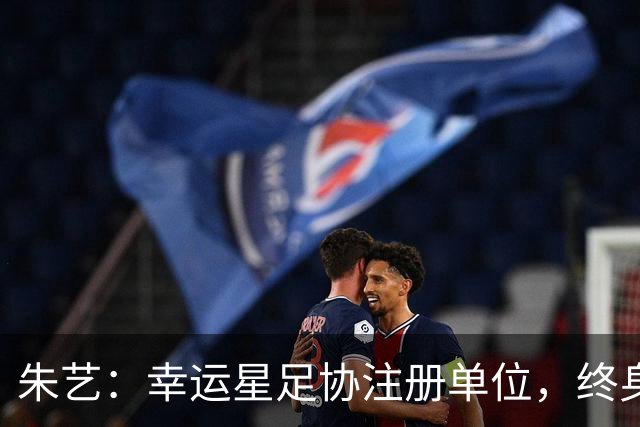 朱艺：幸运星足协注册单位，终身禁足人员不能担任任何职务