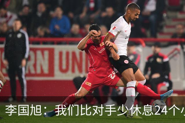 李国旭：我们比对手少休息24个小时，最后球员确实是用心在比赛