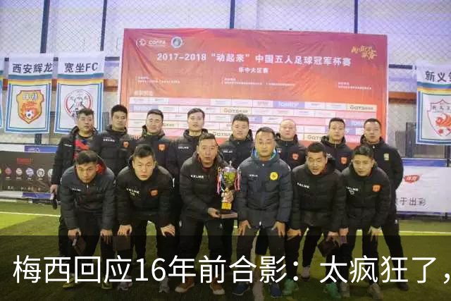 梅西回应16年前合影：太疯狂了，如今要和亚马尔争世界杯冠军