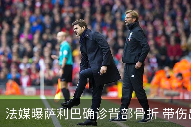 法媒曝萨利巴确诊背部骨折 带伤出赛世界杯将长期休养