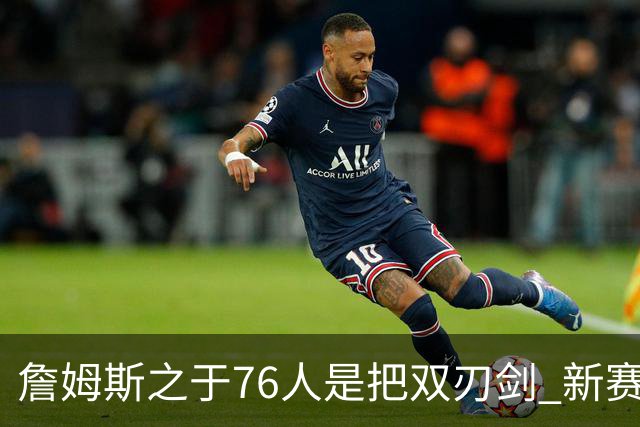 詹姆斯之于76人是把双刃剑 新赛季需直面六大隐患？