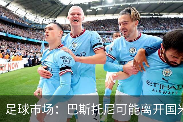 足球市场：巴斯托尼可能离开国米，小因扎吉已经在打探球员情况