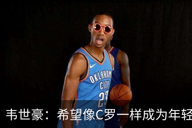 韦世豪：希望像C罗一样成为年轻球员的榜样