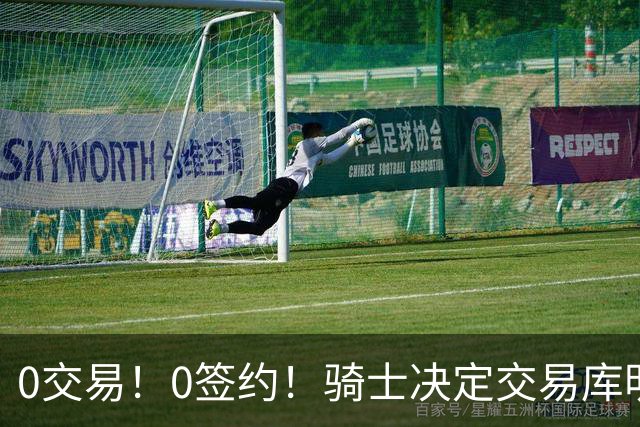 0交易！0签约！骑士决定交易库明加