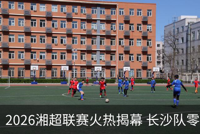 2026湘超联赛火热揭幕 长沙队零封卫冕冠军拿下赛季开门红