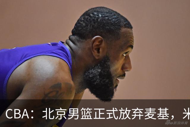CBA：北京男篮正式放弃麦基，米切尔告别CBA，国内教练没有杨瀚森说明书，山西续约迪亚洛