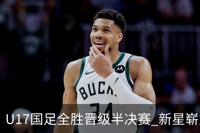 U17国足全胜晋级半决赛 新星崭露头角彰显中国足球希望